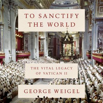 To Sanctify the World: The Vital Legacy of Vatican II