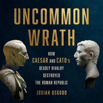 Uncommon Wrath: How Caesar and Cato's Deadly Rivalry Destroyed the Roman Republic, Audio book by Josiah Osgood