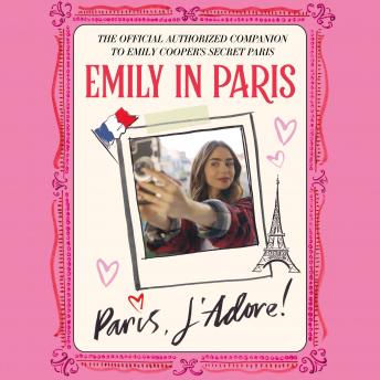 Emily in Paris: Paris, J'Adore!: The Official Authorized Companion to Emily's Secret Paris