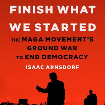 Download Finish What We Started: The MAGA Movement's Ground War to End Democracy by Isaac Arnsdorf