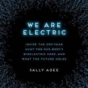 Download We Are Electric: Inside the 200-Year Hunt for Our Body's Bioelectric Code, and What the Future Holds by Sally Adee