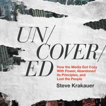 Uncovered: How the Media Got Cozy With Power, Abandoned its Principles, and Lost the People