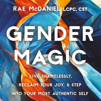 Gender Magic: Live Shamelessly, Reclaim Your Joy, & Step into Your Most Authentic Self
