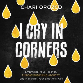 I Cry in Corners: Embracing Your Feelings, Throat-Punching Anxiety, and Managing Your Emotions Well