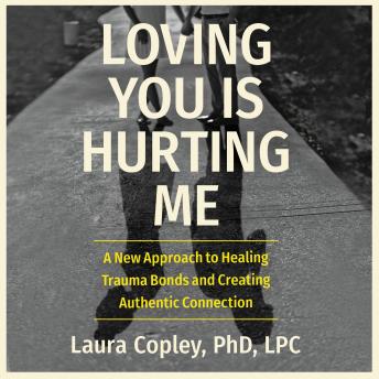 Loving You Is Hurting Me: A New Approach to Healing Trauma Bonds and Creating Authentic Connection