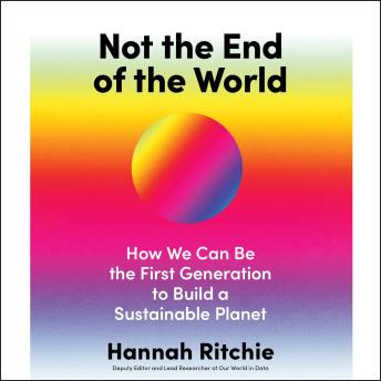 Download Not the End of the World: How We Can Be the First Generation to Build a Sustainable Planet by Hannah Ritchie