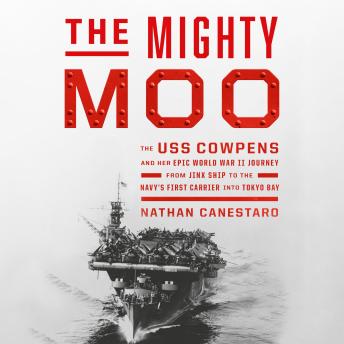 The Mighty Moo: The USS Cowpens and Her Epic World War II Journey from Jinx Ship to the Navy's First Carrier into Tokyo Bay