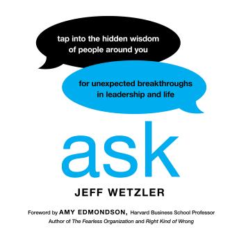 Ask: Tap Into the Hidden Wisdom of People Around You for Unexpected Breakthroughs In Leadership and Life