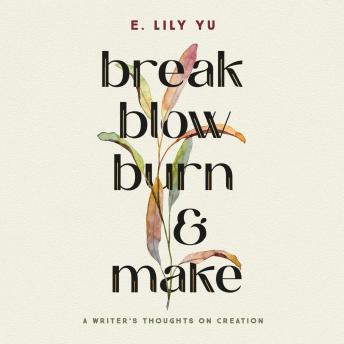 Break, Blow, Burn, and Make: A Writer's Thoughts on Creation