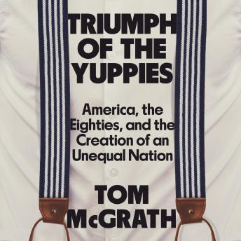 Triumph of the Yuppies: America, the Eighties, and the Creation of An Unequal Nation