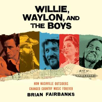 Willie, Waylon, and the Boys: How Nashville Outsiders Changed Country Music Forever