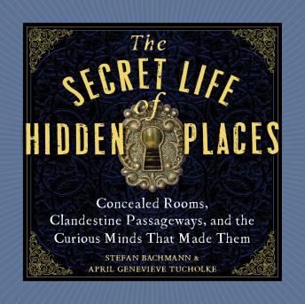 Download Secret Life of Hidden Places: Concealed Rooms, Clandestine Passageways, and the Curious Minds That Made Them by Stefan Bachmann, April Genevieve Tucholke