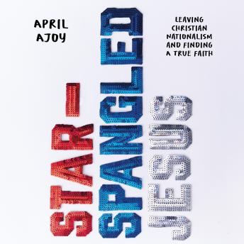 Download Star-Spangled Jesus: Leaving Christian Nationalism and Finding A True Faith by April Ajoy