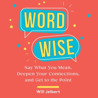Word Wise: Say What You Mean, Deepen Your Connections, and Get to the Point by Will Jelbert