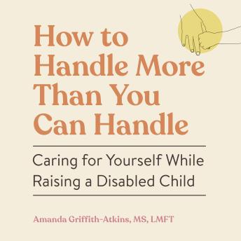 The How to Handle More Than You Can Handle: Caring for Yourself While Raising a Disabled Child