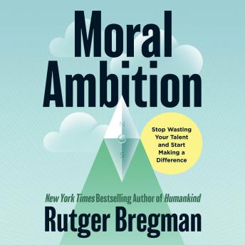 The Moral Ambition: Stop Wasting Your Talent and Start Making a Difference