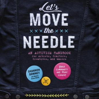 The Let's Move the Needle: An Activism Handbook for Artists, Crafters, Creatives, and Makers; Build Community and Make Change!