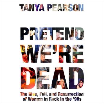 Pretend We're Dead: The Rise, Fall, and Resurrection of Women in Rock in the '90s
