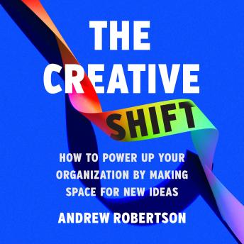 The Creative Shift: How to Power Up Your Organization by Making Space for New Ideas