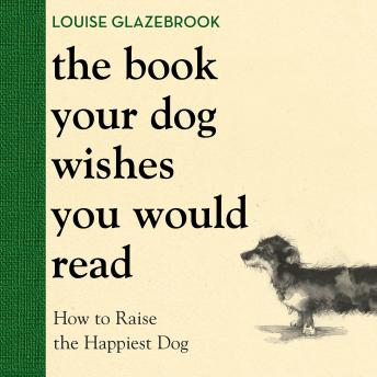 The Book Your Dog Wishes You Would Read: How to Raise the Happiest Dog