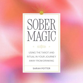Sober Magic: Using the Tarot and Ritual in Your Journey Away from Drinking