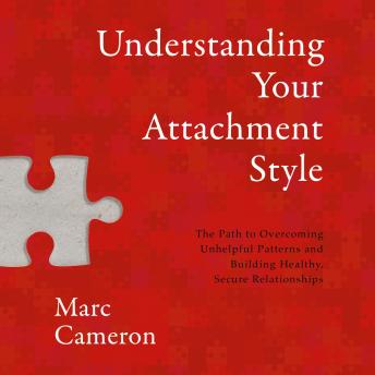 Understanding Your Attachment Style: The Path to Overcoming Unhelpful Patterns and Building Healthy, Secure Relationships
