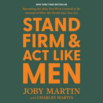 Stand Firm and Act Like Men: Becoming the Man You Were Created to Be Instead of Who the World Says You Are