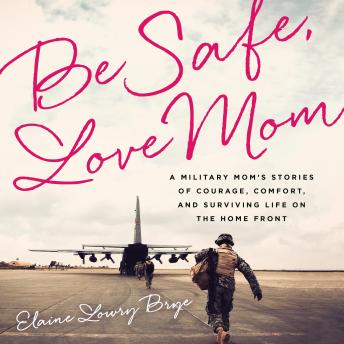 Be Safe, Love Mom: A Military Mom's Stories of Courage, Comfort, and Surviving Life on the Home Front