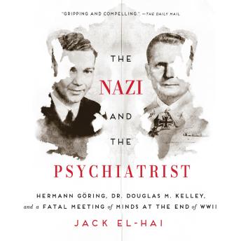 The Nazi and the Psychiatrist: Hermann Göring, Dr. Douglas M. Kelley, and a Fatal Meeting of Minds at the End of WWII