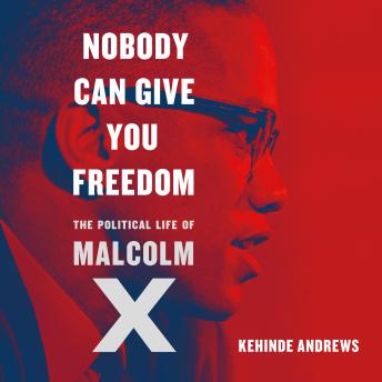 Nobody Can Give You Freedom: The Political Life of Malcolm X
