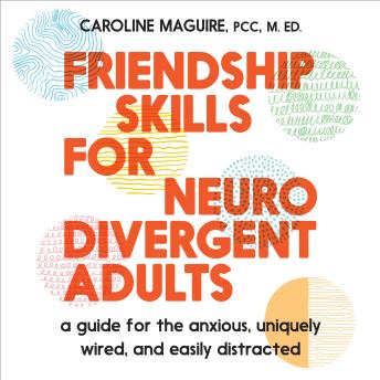 Friendship Skills for Neurodivergent Adults: A Guide for the Anxious, Uniquely Wired, and Easily Distracted