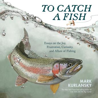 To Catch a Fish: Essays on the Joy, Frustration, Curiosity, and Allure of Fishing