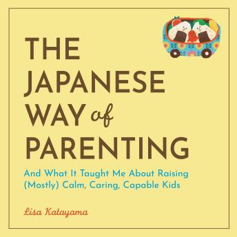 The Japanese Way of Parenting: And What It Taught Me About Raising (Mostly) Calm, Caring, Capable Kids
