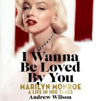 I Wanna Be Loved By You: Marilyn Monroe: A Life in 100 Takes