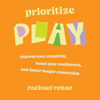 Prioritize Play: Express Your Creativity, Boost Your Confidence, and Foster Deeper Connection