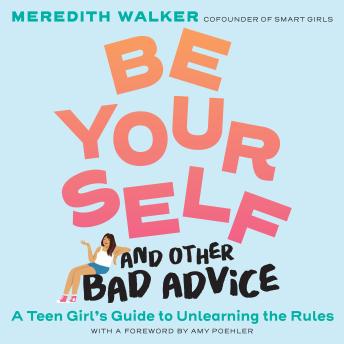 Be Yourself and Other Bad Advice: A Teen Girl's Guide to Unlearning the Rules