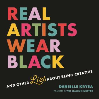 Real Artists Wear Black: And Other Lies About Being Creative