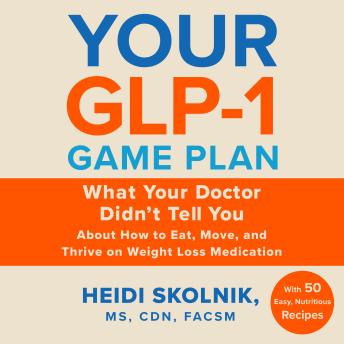 Your GLP-1 Game Plan: What Your Doctor Didn't Tell You About How to Eat, Move, and Thrive on Weight Loss Medications—With 50 Easy, Nutritious Recipes