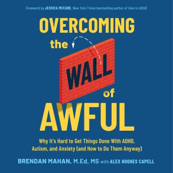 Overcoming the Wall of Awful: Why It's Hard to Get Things Done with ADHD, Autism, and Anxiety (and How to Do Them Anyway)