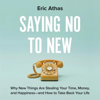Saying No to New: Why New Things Are Stealing Your Time, Money, and Happiness—And How to Take Back Your Life