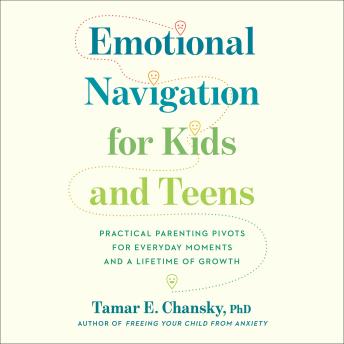 Emotional Navigation for Kids and Teens: Practical Parenting Pivots for Everyday Moments and a Lifetime of Growth