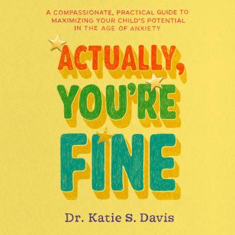 Actually, You're Fine: A Compassionate, Practical Guide to Maximizing Your Child's Potential in the Age of Anxiety