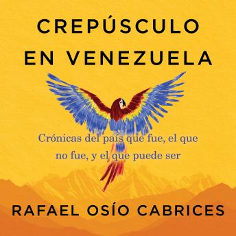 [Spanish] - Crepúsculo en Venezuela: Crónicas del país que fue, el que no fue, y el que puede ser