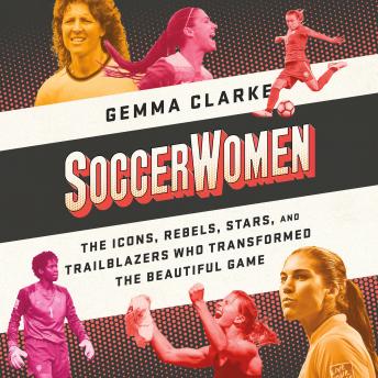 Soccerwomen: The Icons, Rebels, Stars, and Trailblazers Who Transformed the Beautiful Game