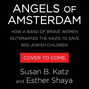 Angels of Amsterdam: How a Band of Brave Women Outsmarted the Nazis to Save 600 Jewish Children