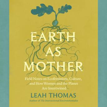 Earth as Mother: Field Notes on Ecofeminism, Culture and How Women and The Planet are Intertwined