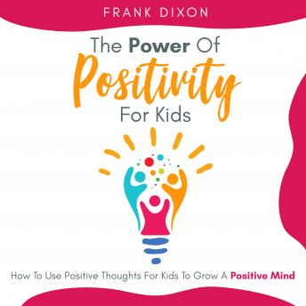 The Power of Positivity for Kids: How to Use Positive Thoughts for Kids to Grow a Positive Mind