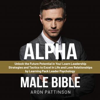 Alpha Male Bible: Unlock the Future Potential in You! Learn Leadership Strategies and Tactics to Excel in Life and Love Relationships by Learning Pack Leader Psychology Cover