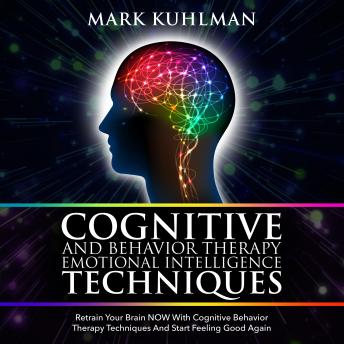 Cognitive Behavior Therapy And Emotional Intelligence Techniques: Retrain Your Brain NOW With Cognitive Behavior Therapy Techniques And Start Feeling Good Again