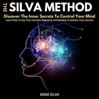The Silva Method: Discover The Inner Secrets To Control Your Mind. Learn How To Use Your Intuition Regularly and Reliably To Achieve Your Success